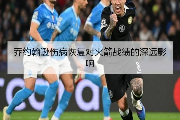 乔约翰逊伤病恢复对火箭战绩的深远影响